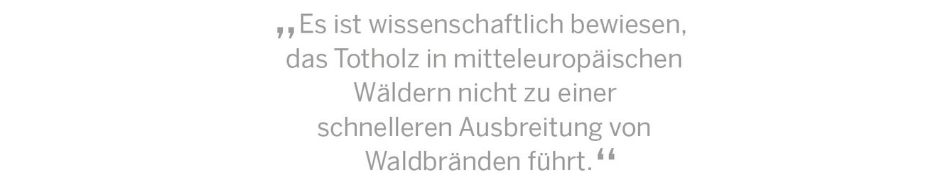 „Es ist wissenschaftlich be­wiesen, das Totholz in mittel­­europäischen Wäldern nicht zu einer  schnelleren Ausbreitung von Waldbränden führt.“